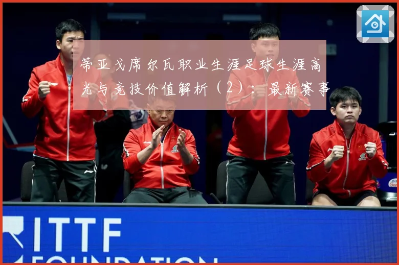 蒂亚戈席尔瓦职业生涯足球生涯高光与竞技价值解析（2）：最新赛事动态与深度分析