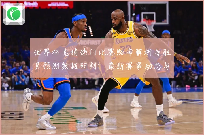 世界杯竞猜热门比赛赔率解析与胜负预测数据研判：最新赛事动态与深度分析