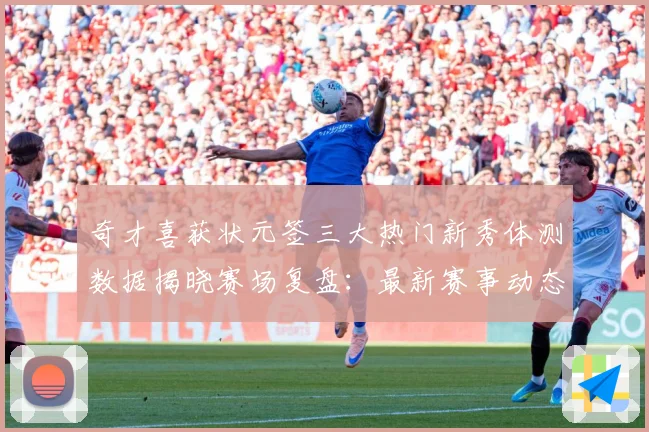 奇才喜获状元签三大热门新秀体测数据揭晓赛场复盘：最新赛事动态与深度分析