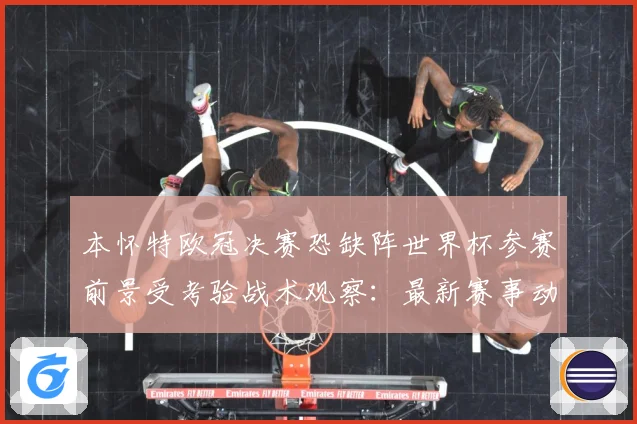 本怀特欧冠决赛恐缺阵世界杯参赛前景受考验战术观察：最新赛事动态与深度分析