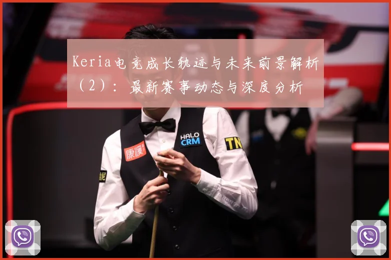 Keria电竞成长轨迹与未来前景解析（2）：最新赛事动态与深度分析