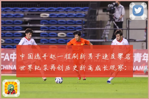 中国选手赵一程刷新男子速度攀岩世界纪录再创历史新高成长观察：最新赛事动态与深度分析