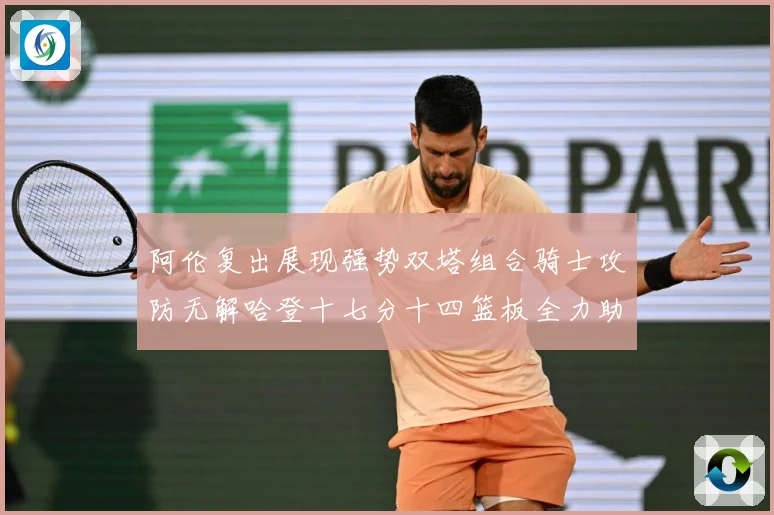 阿伦复出展现强势双塔组合骑士攻防无解哈登十七分十四篮板全力助专题观察：最新赛事动态与深度分析