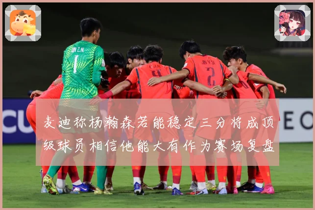 麦迪称杨瀚森若能稳定三分将成顶级球员相信他能大有作为赛场复盘：最新赛事动态与深度分析