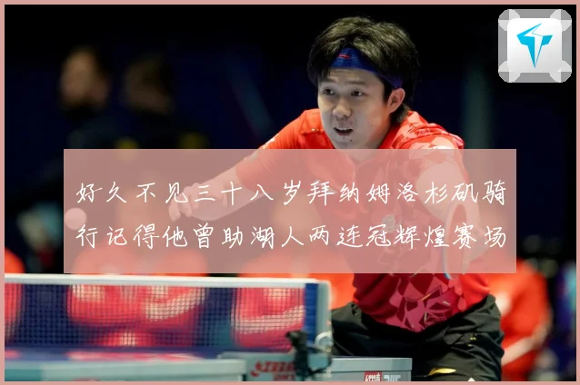 好久不见三十八岁拜纳姆洛杉矶骑行记得他曾助湖人两连冠辉煌赛场复盘：最新赛事动态与深度分析