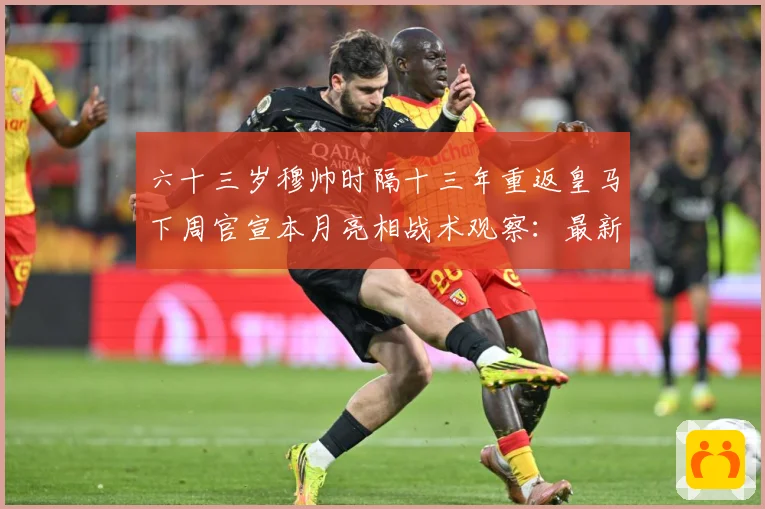 六十三岁穆帅时隔十三年重返皇马下周官宣本月亮相战术观察：最新赛事动态与深度分析