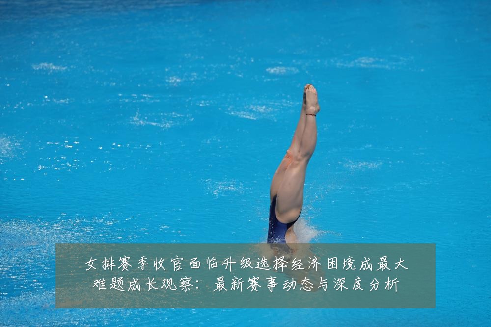 女排赛季收官面临升级选择经济困境成最大难题成长观察:最新赛事动态与深度分析