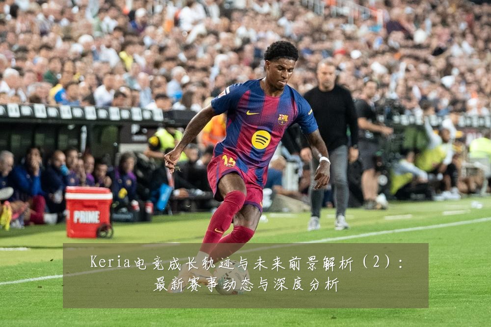 Keria电竞成长轨迹与未来前景解析(2):最新赛事动态与深度分析