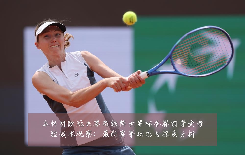 本怀特欧冠决赛恐缺阵世界杯参赛前景受考验战术观察:最新赛事动态与深度分析