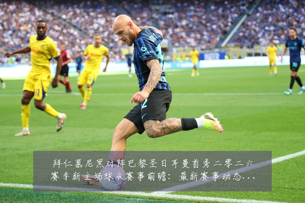 拜仁慕尼黑对阵巴黎圣日耳曼首秀二零二六赛季新主场球衣赛事前瞻：最新赛事动态与深度分析