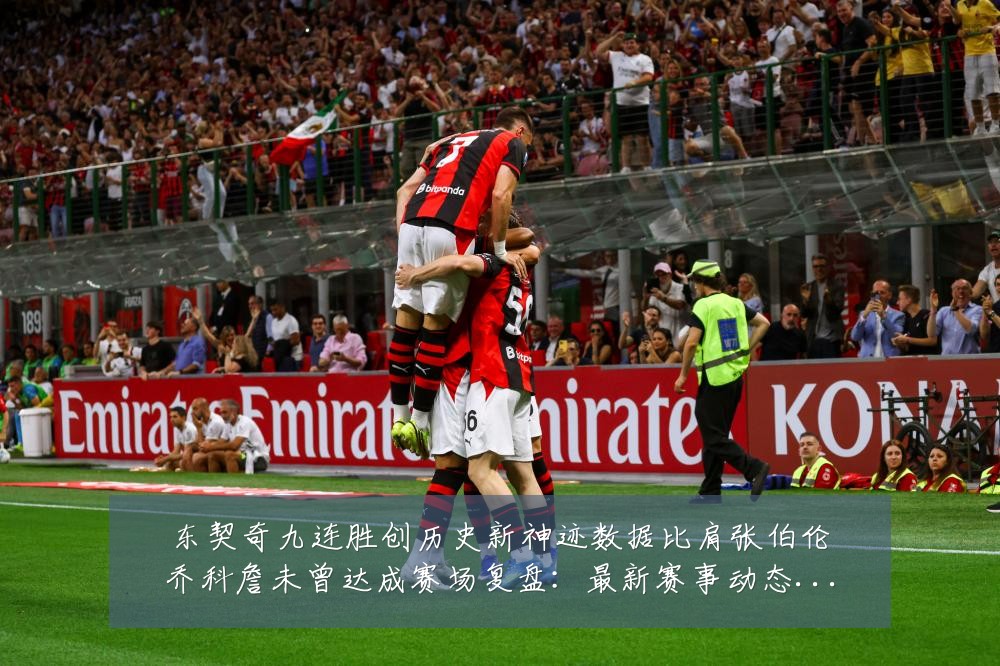 东契奇九连胜创历史新神迹数据比肩张伯伦乔科詹未曾达成赛场复盘:最新赛事动态与深度分析