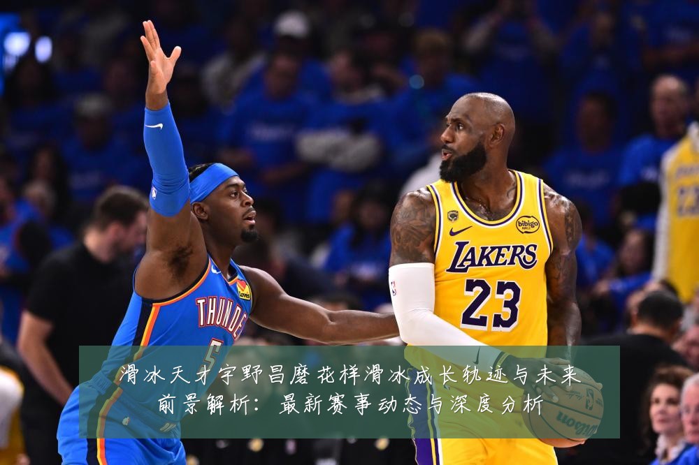 滑冰天才宇野昌磨花样滑冰成长轨迹与未来前景解析：最新赛事动态与深度分析