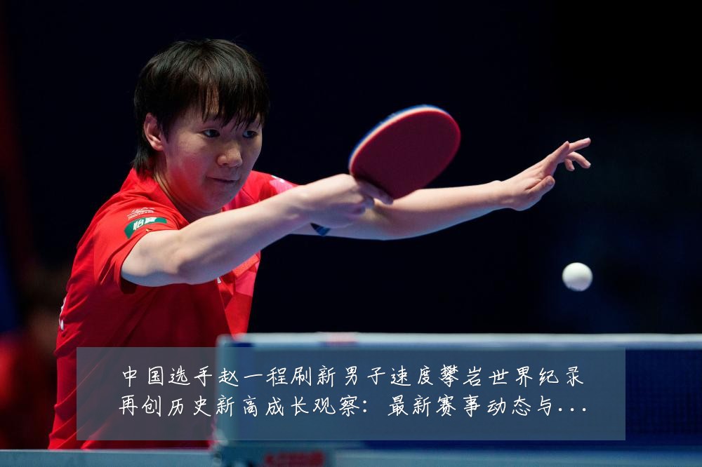 中国选手赵一程刷新男子速度攀岩世界纪录再创历史新高成长观察：最新赛事动态与深度分析